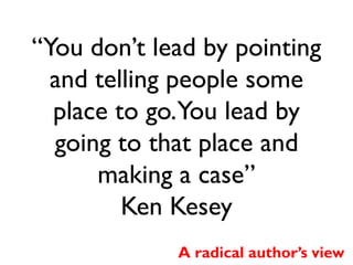 “You don’t lead by pointing
and telling people some
place to go.You lead by
going to that place and
making a case”
Ken Kesey
A radical author’s view

 