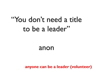 “You don’t need a title
to be a leader”
anon
anyone can be a leader (volunteer)

 