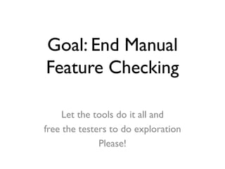 Goal: End Manual
Feature Checking
Let the tools do it all and
free the testers to do exploration
Please!

 