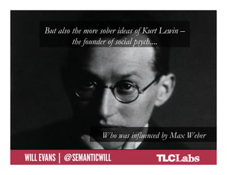 But also the more sober ideas of Kurt Lewin –
                      the founder of social psych....




                               Who was influenced by Max Weber

@SemanticWill | Will Evans
 