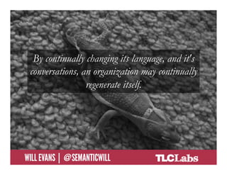 By continually changing its language, and it's
      conversations, an organization may continually
                      regenerate itself.




@SemanticWill | Will Evans
 