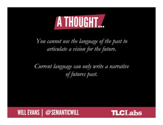 A thought…

                You cannot use the language of the past to
                    articulate a vision for the future.

               Current language can only write a narrative
                            of futures past.




@SemanticWill | Will Evans
 