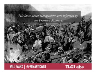 His ideas about management were informed by
                        the Prussian Military




@SemanticWill | Will Evans
 