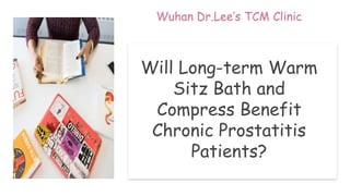 Will Long-term Warm Sitz Bath and Compress Benefit Chronic Prostatitis
Patients?
Will Long-term Warm
Sitz Bath and
Compress Benefit
Chronic Prostatitis
Patients?
Wuhan Dr.Lee’s TCM Clinic
 