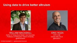 #THEDATASUMMIT17 | @ORACLEDATACLOUD
WILLIAM MACASKILL ERIC ROZA
Author of “Doing Good Better” and Associate
Professor of Philosophy Oxford University
@willmacaskill
SVP & GM
Oracle Data Cloud
@RozaEric
Using data to drive better altruism
 