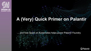 A (Very) Quick Primer on Palantir
… and how Spark on Kubernetes helps power Palantir Foundry
 