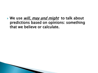  We use will, may and might to talk about
predictions based on opinions: something
that we believe or calculate.