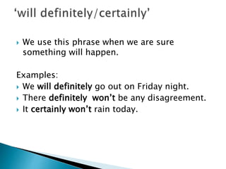  We use this phrase when we are sure
something will happen.
Examples:
We will definitely go out on Friday night.
There definitely won’t be any disagreement.
It certainly won’t rain today.
