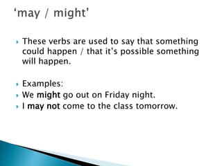  These verbs are used to say that something
could happen / that it’s possible something
will happen.
Examples:
We might go out on Friday night.
I may not come to the class tomorrow.