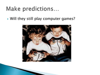  Will they still play computer games?