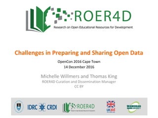 Challenges in Preparing and Sharing Open Data
OpenCon 2016 Cape Town
14 December 2016
Michelle Willmers and Thomas King
ROER4D Curation and Dissemination Manager
CC BY
 