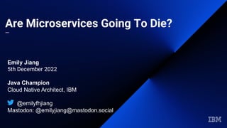 Are Microservices Going To Die?
—
Emily Jiang
5th December 2022
Java Champion
Cloud Native Architect, IBM
@emilyfhjiang
Mastodon: @emilyjiang@mastodon.social
 