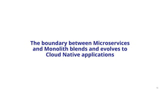 15
The boundary between Microservices
and Monolith blends and evolves to
Cloud Native applications
 