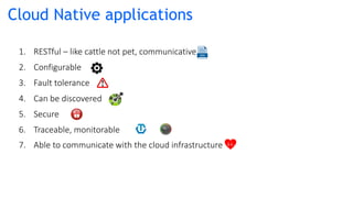 Cloud Native applications
1. RESTful – like cattle not pet, communicative
2. Configurable
3. Fault tolerance
4. Can be discovered
5. Secure
6. Traceable, monitorable
7. Able to communicate with the cloud infrastructure
 