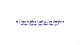 29
Is Cloud Native Application obsolete
when Serverless dominates?
 
