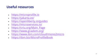 32
● https://microprofile.io
● https://jakarta.ee/
● https://openliberty.io/guides
● https://microservices.io/
● https://criu.org/Main_Page
● https://www.graalvm.org/
● https://www.ibm.com/cloud/mono2micro
● https://ibm.biz/MicroProfileBook
Useful resources
 