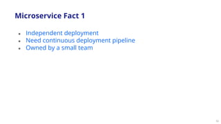13
Microservice Fact 1
● Independent deployment
● Need continuous deployment pipeline
● Owned by a small team
 