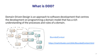 21
What is DDD?
https://martinfowler.com/bliki/BoundedContext.html
BoundedContext
Domain-Driven Design is an approach to software development that centres
the development on programming a domain model that has a rich
understanding of the processes and rules of a domain.
 