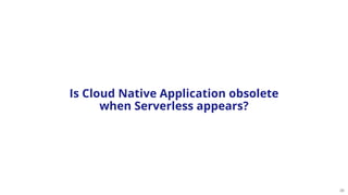 39
Is Cloud Native Application obsolete
when Serverless appears?
 