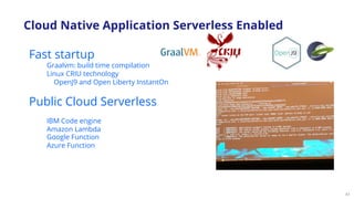 41
Fast startup
Graalvm: build time compilation
Linux CRIU technology
OpenJ9 and Open Liberty InstantOn
Public Cloud Serverless
IBM Code engine
Amazon Lambda
Google Function
Azure Function
Cloud Native Application Serverless Enabled
 