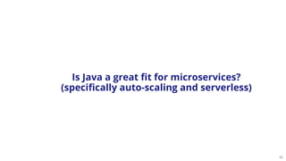 43
Is Java a great fit for microservices?
(specifically auto-scaling and serverless)
 