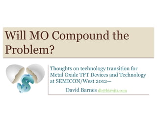 Will MO Compound the
Problem?
Thoughts on technology transition for
Metal Oxide TFT Devices and Technology
at SEMICON/West 2012—
David Barnes db@bizwitz.com
 