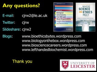 E-mail: cjrw2@le.ac.uk
Twitter: cjrw
Slideshare: cjrw2
Blogs: www.bioethicsbytes.wordpress.com
www.biologyonthebox.wordpress.com
www.biosciencecareers.wordpress.com
www.lefthandedbiochemist.wordpress.com
Thank you
Any questions?
 