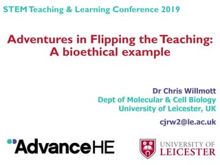 Adventures in Flipping theTeaching:
A bioethical example
Dr Chris Willmott
Dept of Molecular & Cell Biology
University of Leicester, UK
cjrw2@le.ac.uk
STEMTeaching & Learning Conference 2019
 