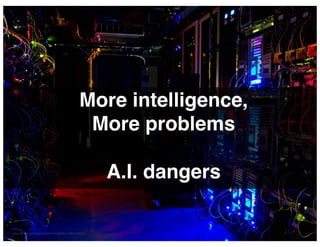 More intelligence,
More problems
A.I. dangers
 