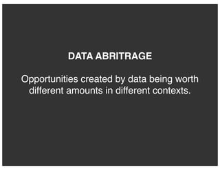 DATA ABRITRAGE
Opportunities created by data being worth
different amounts in different contexts.
 