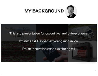 MY BACKGROUND
4
This is a presentation for executives and entrepreneurs.
I’m not an A.I. expert exploring innovation.
I’m ...