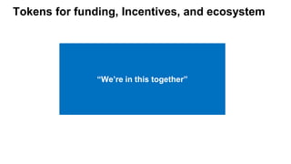 Tokens for funding, Incentives, and ecosystem
“We’re in this together”
 