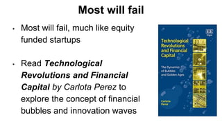 Most will fail
• Most will fail, much like equity
funded startups
• Read Technological
Revolutions and Financial
Capital by Carlota Perez to
explore the concept of financial
bubbles and innovation waves
 