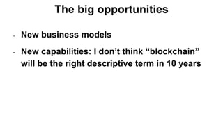 The big opportunities
• New business models
• New capabilities: I don’t think “blockchain”
will be the right descriptive term in 10 years
 