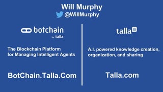The Blockchain Platform
for Managing Intelligent Agents
A.I. powered knowledge creation,
organization, and sharing
BotChain.Talla.Com Talla.com
Will Murphy
@WillMurphy
 