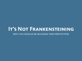 It’s Not Frankensteining
why you should be building twin prototypes
 