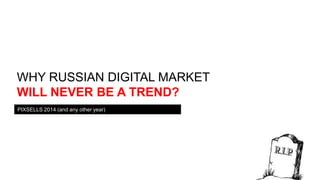 WHY RUSSIAN DIGITAL MARKET
WILL NEVER BE A TREND?
PIXSELLS 2014 (and any other year)

 
