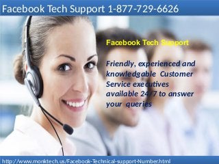 Facebook Tech Support
Friendly, experienced and
knowledgable Customer
Service executives
available 24/7 to answer
your queries
Facebook Tech Support 1-877-729-6626Facebook Tech Support 1-877-729-6626
http://www.monktech.us/Facebook-Technical-support-Number.htmlhttp://www.monktech.us/Facebook-Technical-support-Number.html
 