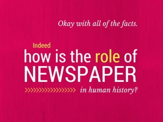 Okay with all of the facts.
Indeed
how is the role of
NEWSPAPERin human history?
 