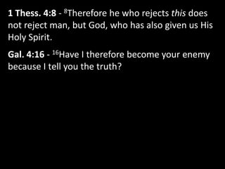 1 Thess. 4:8 - 8Therefore he who rejects this does
not reject man, but God, who has also given us His
Holy Spirit.
Gal. 4:16 - 16Have I therefore become your enemy
because I tell you the truth?
 