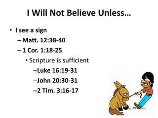 • I see a sign
– Matt. 12:38-40
– 1 Cor. 1:18-25
• Scripture is sufficient
–Luke 16:19-31
–John 20:30-31
–2 Tim. 3:16-17
I Will Not Believe Unless…
 