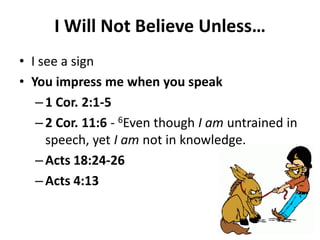 • I see a sign
• You impress me when you speak
– 1 Cor. 2:1-5
– 2 Cor. 11:6 - 6Even though I am untrained in
speech, yet I am not in knowledge.
– Acts 18:24-26
– Acts 4:13
I Will Not Believe Unless…
 