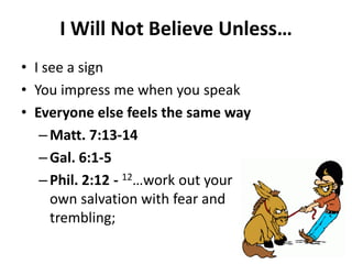 • I see a sign
• You impress me when you speak
• Everyone else feels the same way
– Matt. 7:13-14
– Gal. 6:1-5
– Phil. 2:12 - 12…work out your
own salvation with fear and
trembling;
I Will Not Believe Unless…
 