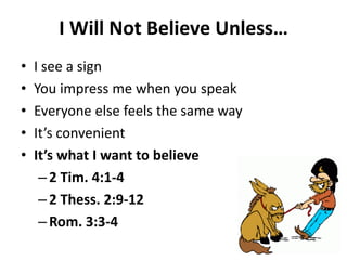 • I see a sign
• You impress me when you speak
• Everyone else feels the same way
• It’s convenient
• It’s what I want to believe
– 2 Tim. 4:1-4
– 2 Thess. 2:9-12
– Rom. 3:3-4
I Will Not Believe Unless…
 