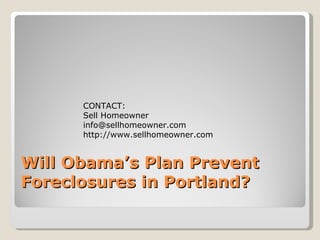 Will Obama’s Plan Prevent Foreclosures in Portland? CONTACT: Sell Homeowner [email_address] http://www.sellhomeowner.com 
