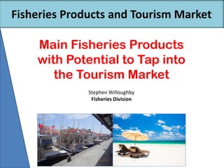 Main Fisheries Products
with Potential to Tap into
the Tourism Market
Fisheries Products and Tourism Market
Stephen Willoughby
Fisheries Division
 