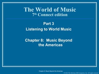 © 2012 The McGraw-Hill Companies, Inc. All rights reserved
The World of Music
7th
Connect edition
Part 3
Listening to World Music
Chapter 8: Music Beyond
the Americas
Chapter 8: Music Beyond the Americas
 