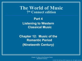 © 2012 The McGraw-Hill Companies, Inc. All rights reserved
The World of Music
7th
Connect edition
Part 4
Listening to Western
Classical Music
Chapter 12: Music of the
Romantic Period
(Nineteenth Century)
Chapter 12: Music of the Romantic Period
(Nineteenth Century)
 