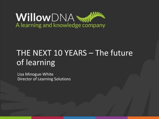 THE NEXT 10 YEARS – The future
of learning
Lisa Minogue-White
Director of Learning Solutions
 