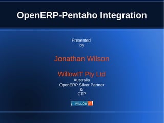 OpenERP-Pentaho Integration

              Presented
                  by


       Jonathan Wilson

        WillowIT Pty Ltd
             Australia
        OpenERP Silver Partner
                &
               CTP
 
